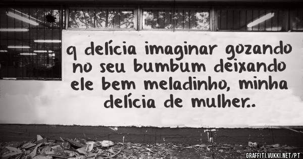 q delícia imaginar gozando no seu bumbum deixando ele bem meladinho, minha delícia de mulher..