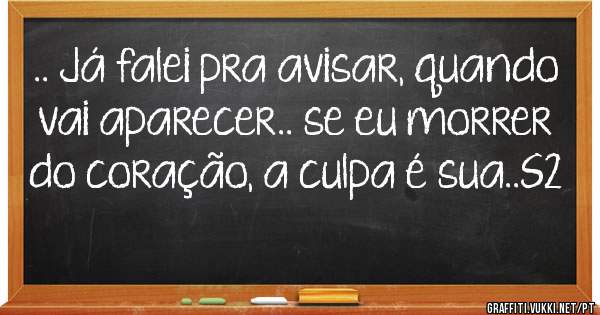 .. Já falei pra avisar, quando vai aparecer.. se eu morrer do coração, a culpa é sua..S2