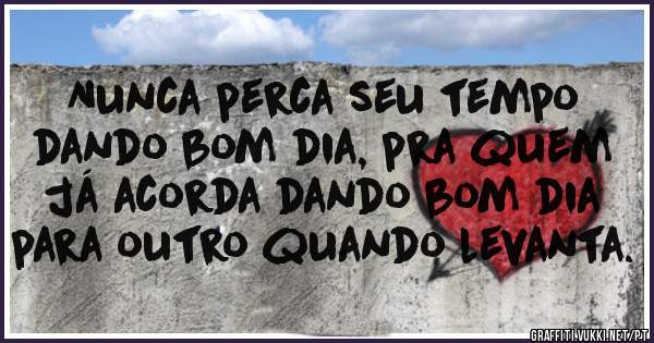 Nunca perca seu tempo
dando bom dia, pra quem
já acorda dando bom dia
para outro quando levanta.
