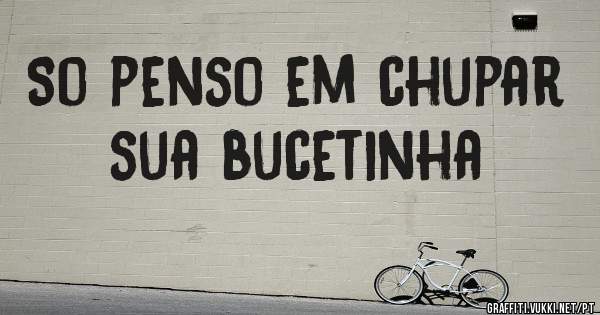 So penso em chupar sua bucetinha