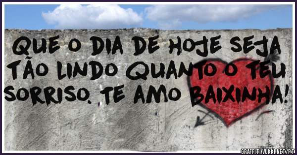 Que o dia de hoje seja tão lindo quanto o teu sorriso. Te amo baixinha!