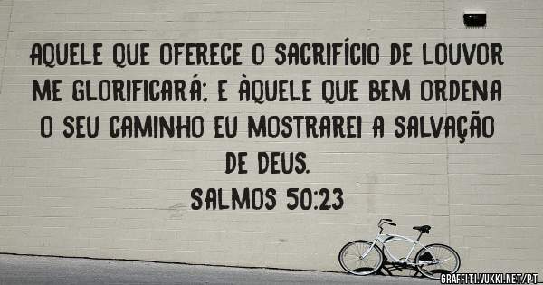 Aquele que oferece o sacrifício de louvor me glorificará; e àquele que bem ordena o seu caminho eu mostrarei a salvação de Deus.
Salmos 50:23