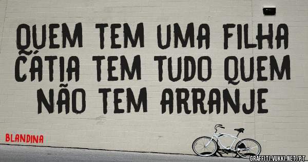 Quem tem uma filha Cátia tem tudo quem não tem arranje