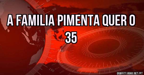 A familia pimenta quer o 35
