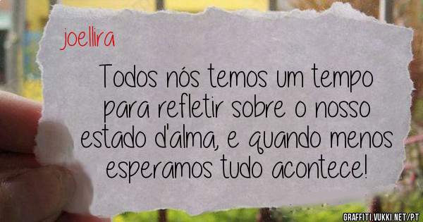 Todos nós temos um tempo para refletir sobre o nosso estado d'alma, e quando menos esperamos tudo acontece!
