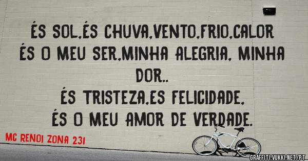 És Sol,És Chuva,Vento,Frio,Calor
És O Meu Ser,Minha Alegria, Minha Dor..
És Tristeza,Es Felicidade,
És O Meu Amor De Verdade.