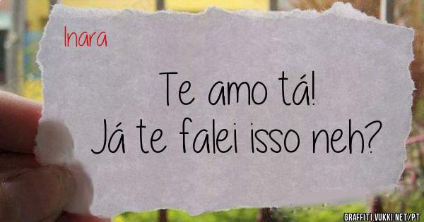 Te amo tá!
Já te falei isso neh?