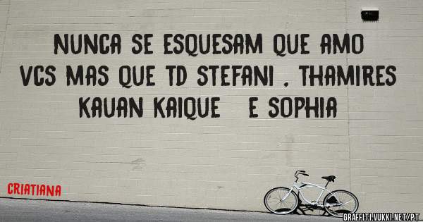 Nunca se esquesam que amo vcs mas que td stefani , thamires   kauan kaique   e sophia 