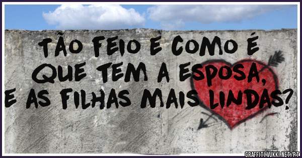  Tão feio e como é que tem a esposa, e as filhas mais lindas?