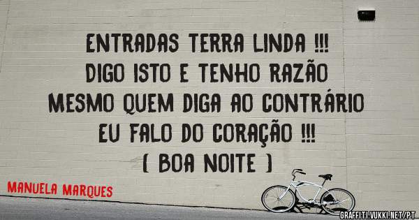 Entradas terra linda !!! 
Digo isto e tenho razão 
Mesmo quem diga ao contrário
Eu falo do coração !!!
( Boa noite )