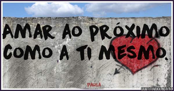 Amar ao próximo como a ti mesmo. 