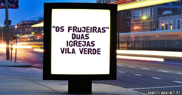 ''Os Frujeiras''
 Duas Igrejas
 Vila Verde