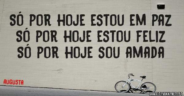 Só por hoje estou em paz 
Só por hoje estou feliz
Só por hoje sou amada