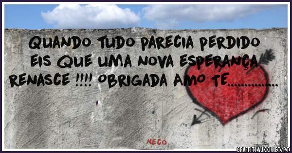 Quando tudo parecia perdido eis que uma nova esperança renasce !!!! Obrigada AMO TE...............