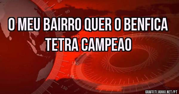 O MEU BAIRRO QUER O BENFICA
TETRA CAMPEAO