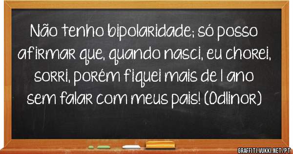 Não tenho bipolaridade; só posso afirmar que, quando nasci, eu chorei, sorri, porém fiquei mais de 1 ano sem falar com meus pais! (Odlinor)