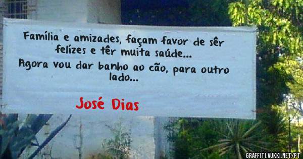 Família e amizades, façam favor de sêr felízes e têr muita saúde...
Agora vou dar banho ao cão, para outro lado...