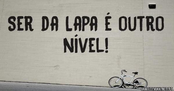 Ser da Lapa é outro nível! 