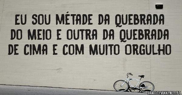 Eu sou métade da Quebrada do Meio e outra da Quebrada de Cima e Com Muito Orgulho 