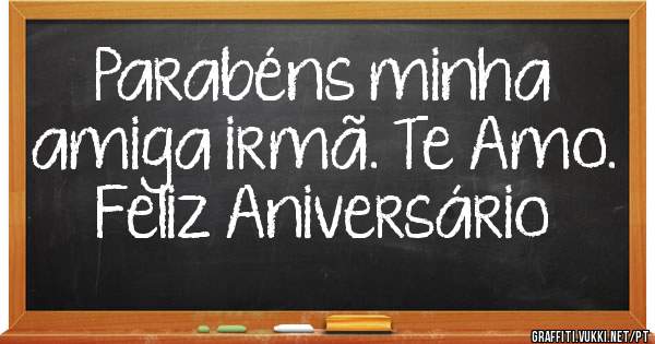 Parabéns minha amiga irmã. Te Amo. Feliz Aniversário 