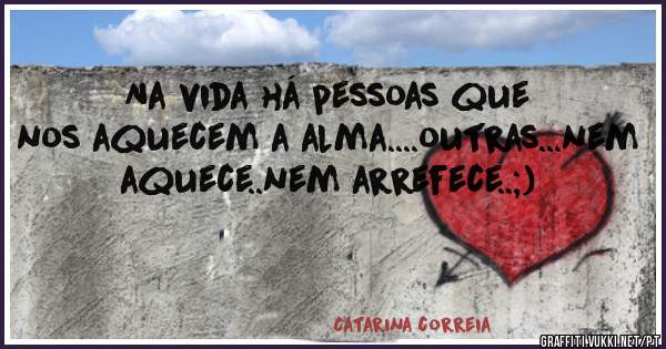 Na vida há pessoas que nos aquecem a alma....outras...nem aquece..nem arrefece..;)