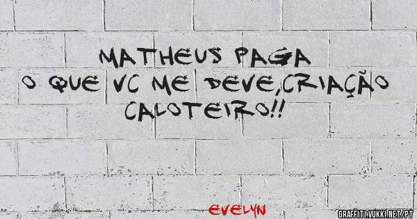 Matheus paga o que vc me deve,criação caloteiro!!