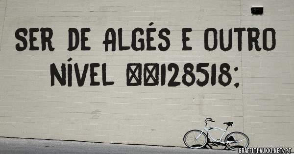 Ser de Algés e outro nível 😆