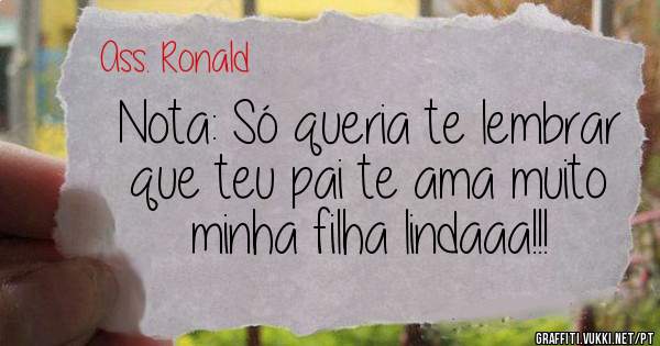 Nota: Só queria te lembrar que teu pai te ama muito minha filha lindaaa!!!