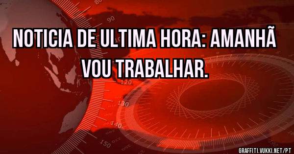 Noticia de ultima hora: Amanhã vou trabalhar.