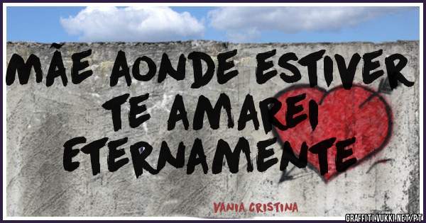 Mãe aonde estiver te amarei
Eternamente