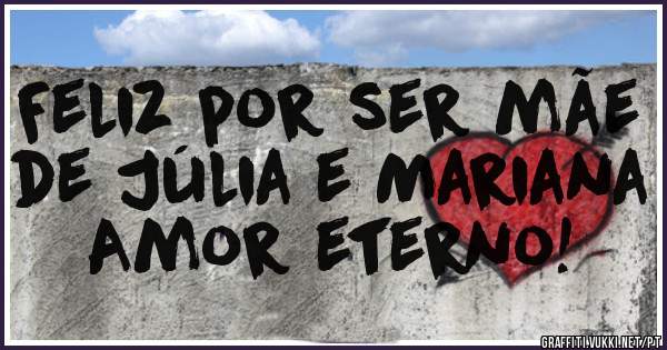 Feliz por ser mãe de Júlia e Mariana
Amor eterno!