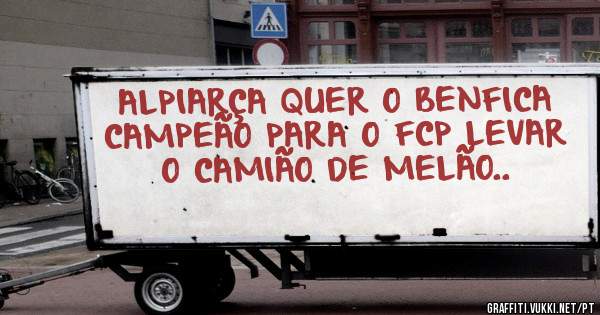 ALPIARÇA QUER O BENFICA CAMPEÃO PARA O FCP LEVAR O CAMIÃO DE MELÃO..