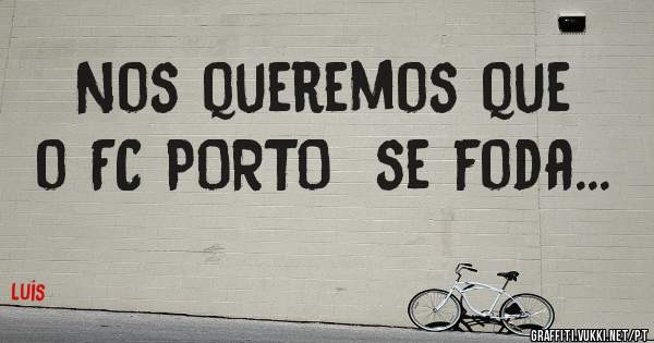 Nos queremos que o FC PORTO  se foda...