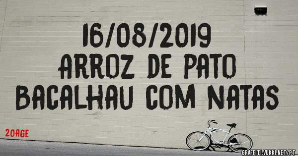 16/08/2019
Arroz de pato 
Bacalhau com natas