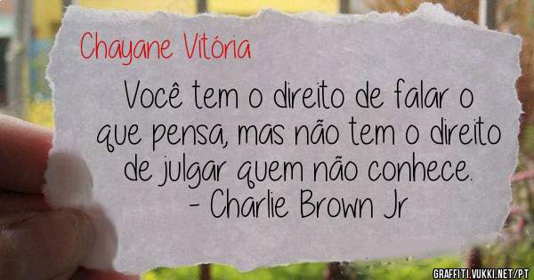 Você tem o direito de falar o que pensa, mas não tem o direito de julgar quem não conhece.
- Charlie Brown Jr