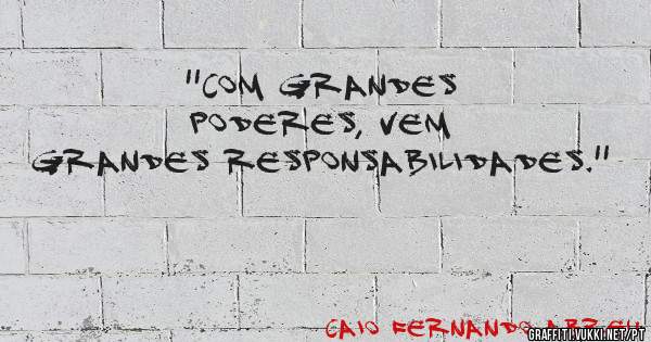 ''Com grandes poderes, vem grandes responsabilidades.''