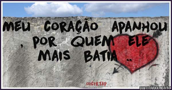 Meu   coração   apanhou ,  por   quem   ele   mais   batia  ..