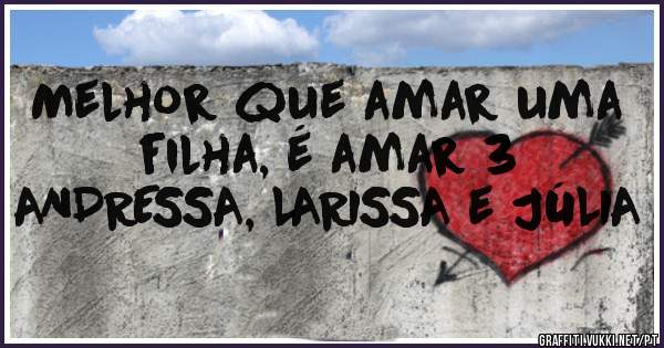 Melhor que amar uma filha, é amar 3
ANDRESSA, LARISSA e JÚLIA 