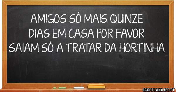 AMIGOS SÓ MAIS QUINZE DIAS EM CASA POR FAVOR SAIAM SÓ A TRATAR DA HORTINHA
