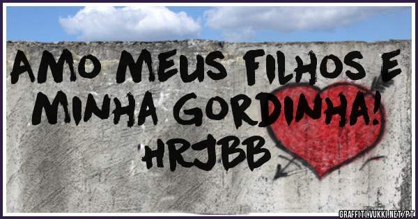 Amo meus filhos e minha Gordinha!
                        HRJBB