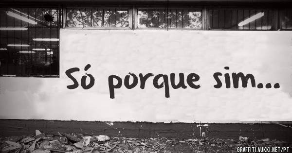 Só porque sim...