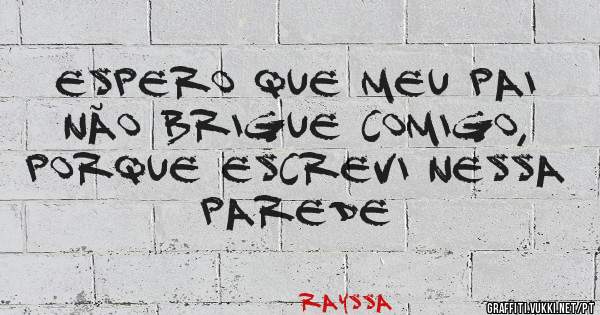 Espero que meu pai não brigue comigo, porque escrevi nessa parede