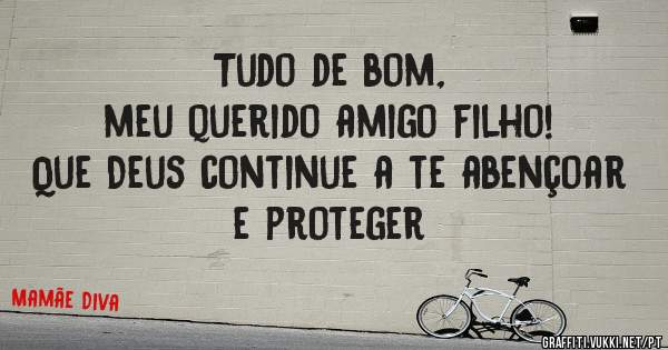                   Tudo de bom, meu querido amigo filho!
Que Deus continue a te abençoar e proteger 