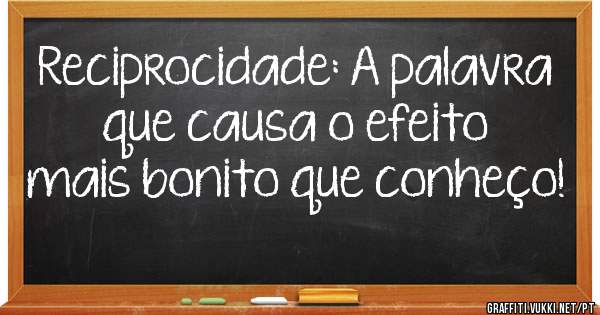 Reciprocidade: A palavra que causa o efeito mais bonito que conheço!
