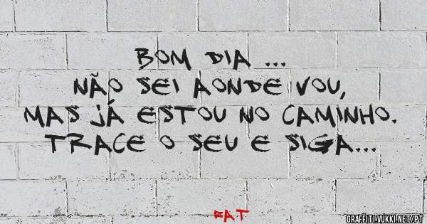 Bom dia ...                   Não sei aonde vou, mas já estou no caminho. Trace o seu e siga... 