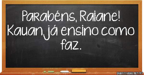 Parabéns, Raiane!
Kauan, já ensino como faz.