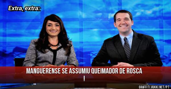 Manguerense se assumiu queimador de rosca !