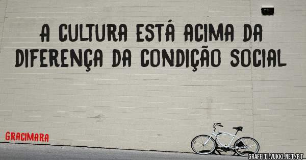 A cultura está acima da diferença da condição social
                                
