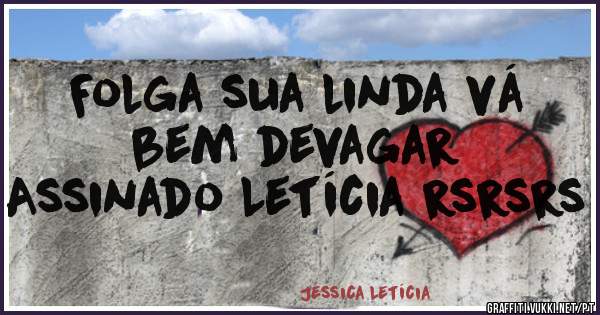 Folga sua linda vá bem devagar 
Assinado Letícia rsrsrs