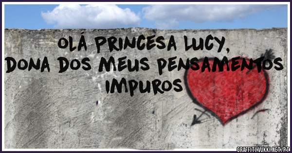 olá Princesa Lucy, dona dos meus pensamentos impuros